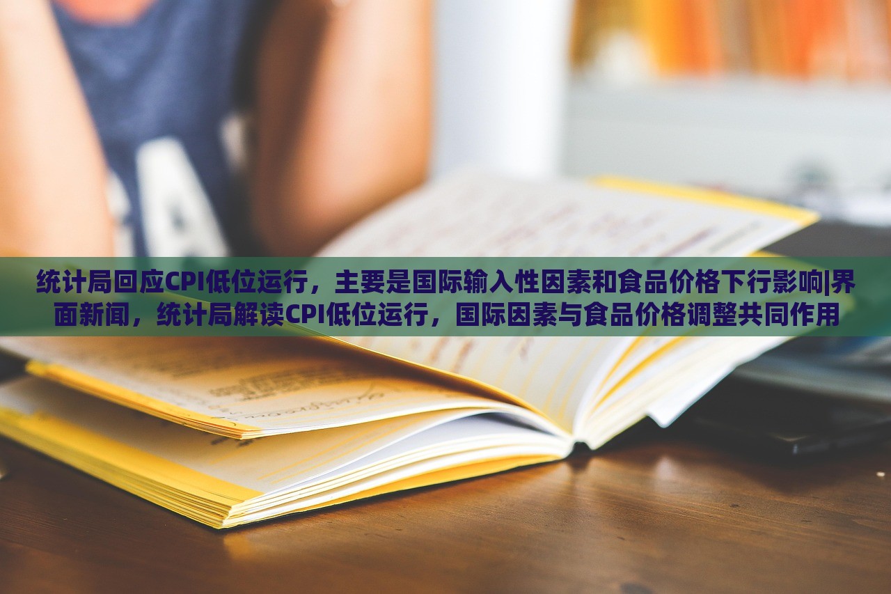 统计局回应CPI低位运行，主要是国际输入性因素和食品价格下行影响|界面新闻，统计局解读CPI低位运行，国际因素与食品价格调整共同作用