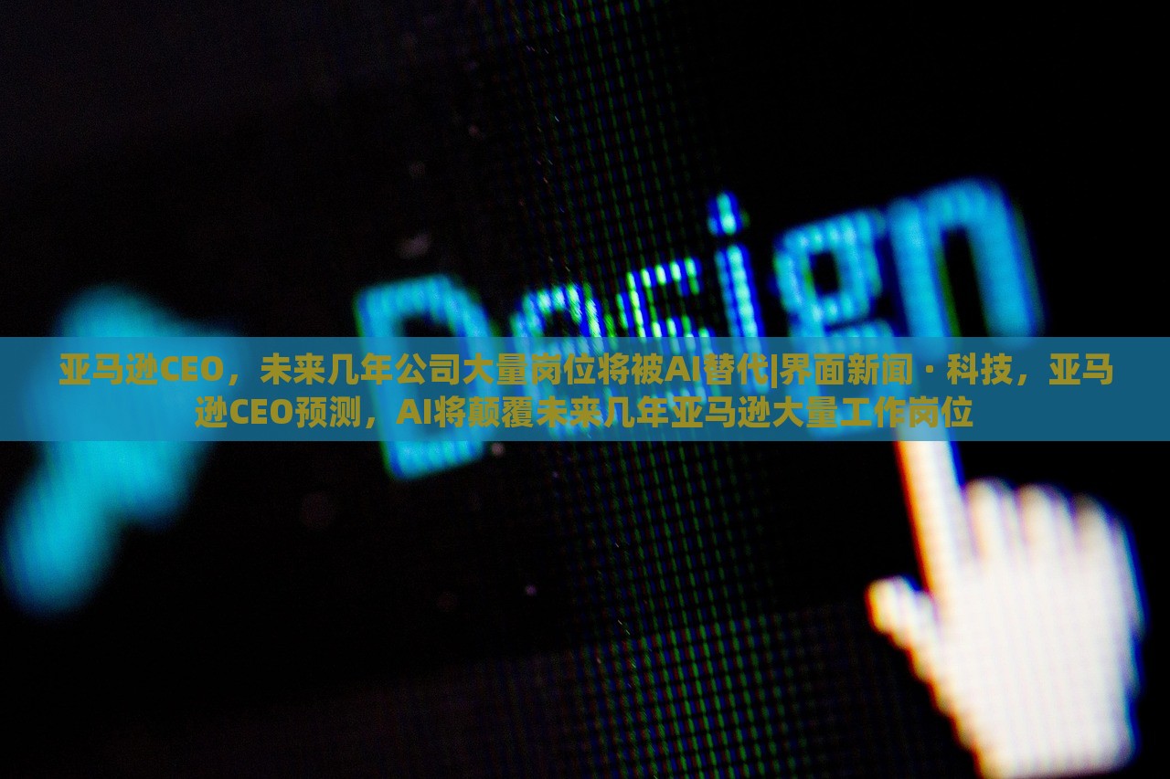 亚马逊CEO，未来几年公司大量岗位将被AI替代|界面新闻 · 科技，亚马逊CEO预测，AI将颠覆未来几年亚马逊大量工作岗位