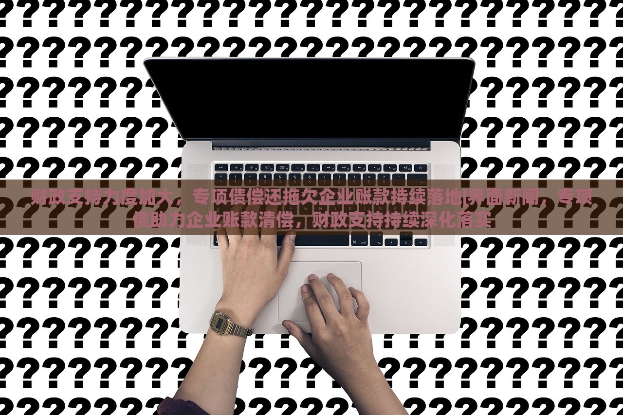 财政支持力度加大，专项债偿还拖欠企业账款持续落地|界面新闻，专项债助力企业账款清偿，财政支持持续深化落实