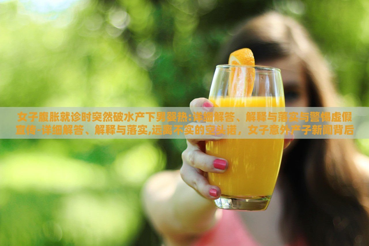 女子腹胀就诊时突然破水产下男婴热:详细解答、解释与落实与警惕虚假宣传-详细解答、解释与落实,远离不实的空头诺，女子意外产子新闻背后的真相与警示，揭秘虚假宣传背后的风险