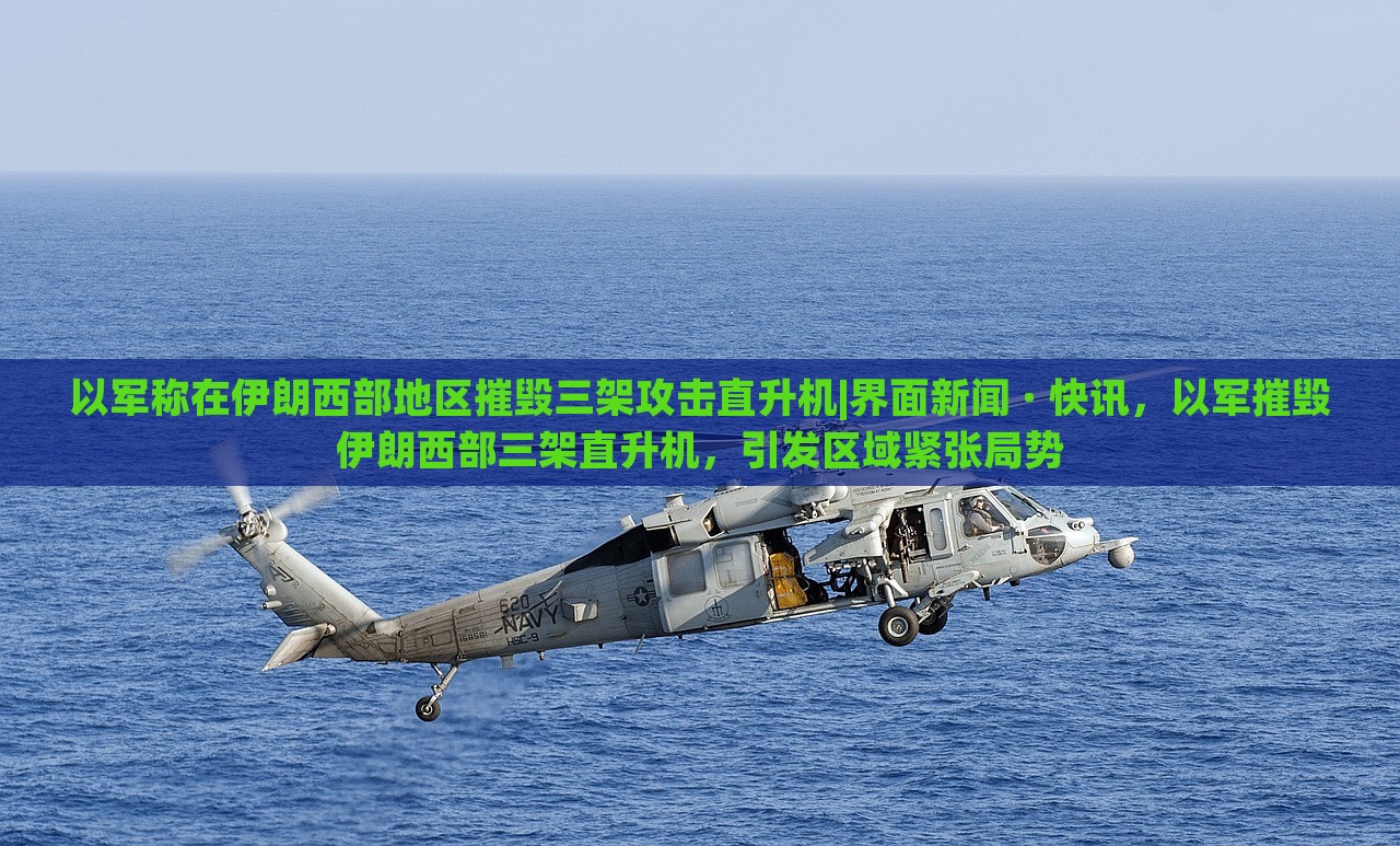 以军称在伊朗西部地区摧毁三架攻击直升机|界面新闻 · 快讯，以军摧毁伊朗西部三架直升机，引发区域紧张局势