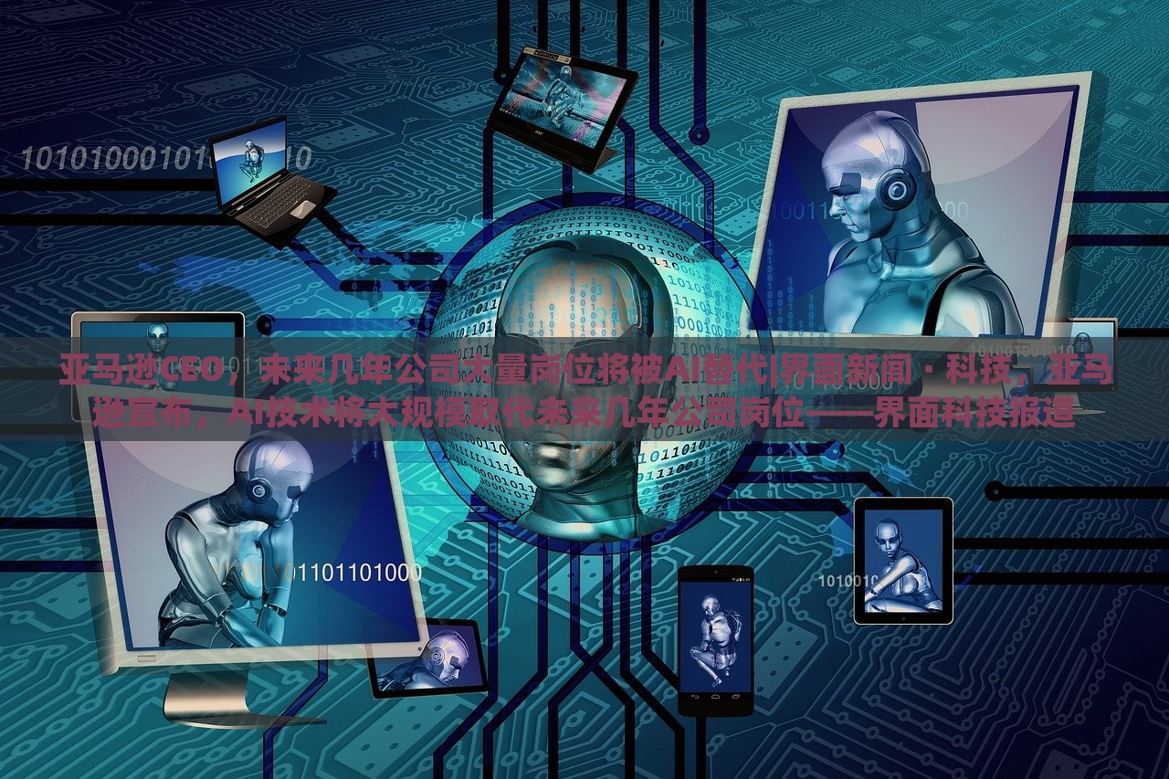 亚马逊CEO，未来几年公司大量岗位将被AI替代|界面新闻 · 科技，亚马逊宣布，AI技术将大规模取代未来几年公司岗位——界面科技报道
