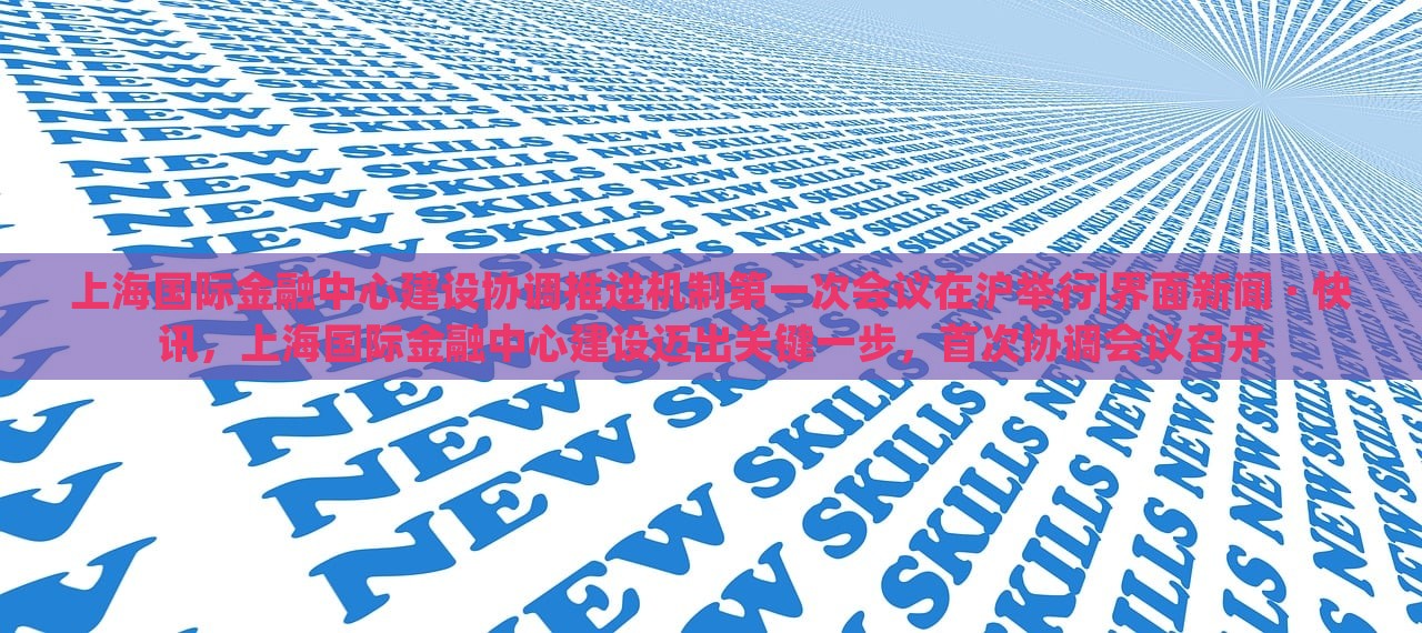 上海国际金融中心建设协调推进机制第一次会议在沪举行|界面新闻 · 快讯，上海国际金融中心建设迈出关键一步，首次协调会议召开
