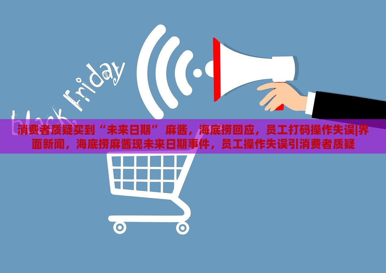 消费者质疑买到“未来日期” 麻酱，海底捞回应，员工打码操作失误|界面新闻，海底捞麻酱现未来日期事件，员工操作失误引消费者质疑