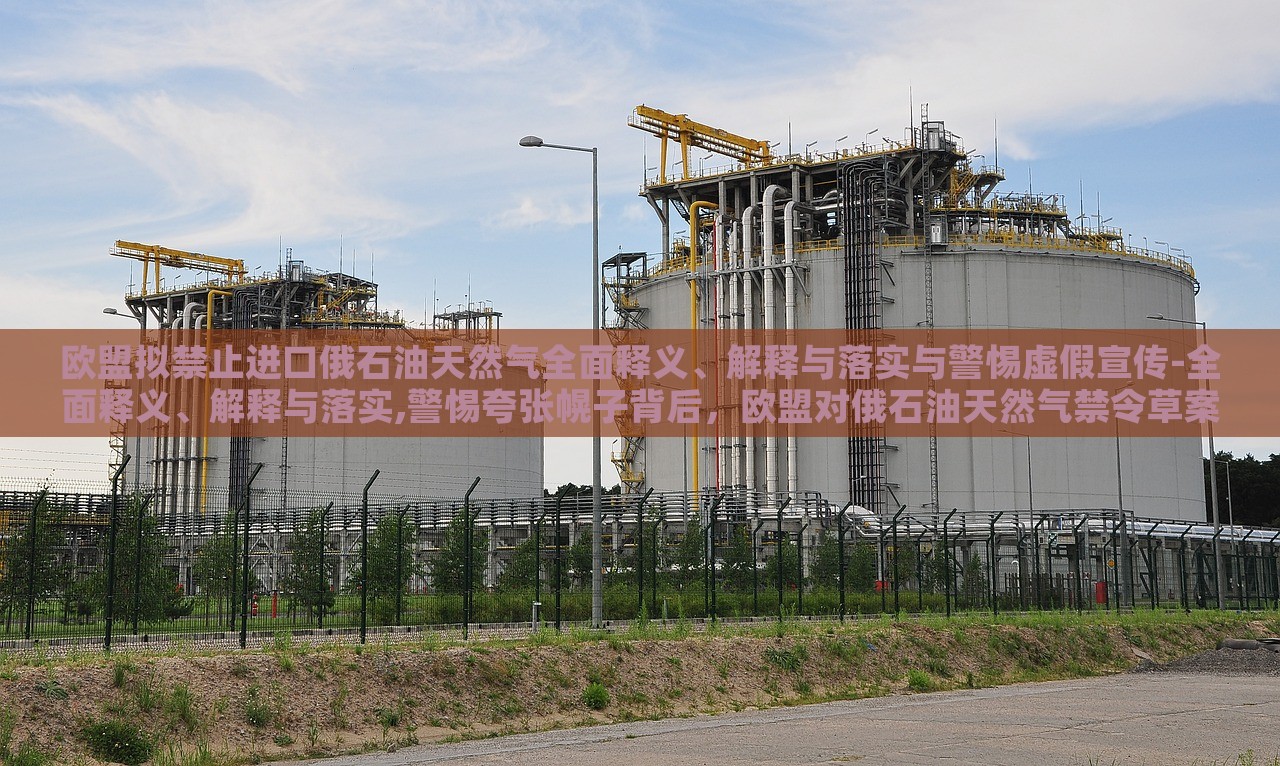 欧盟拟禁止进口俄石油天然气全面释义、解释与落实与警惕虚假宣传-全面释义、解释与落实,警惕夸张幌子背后，欧盟对俄石油天然气禁令草案，全面解读与风险警示