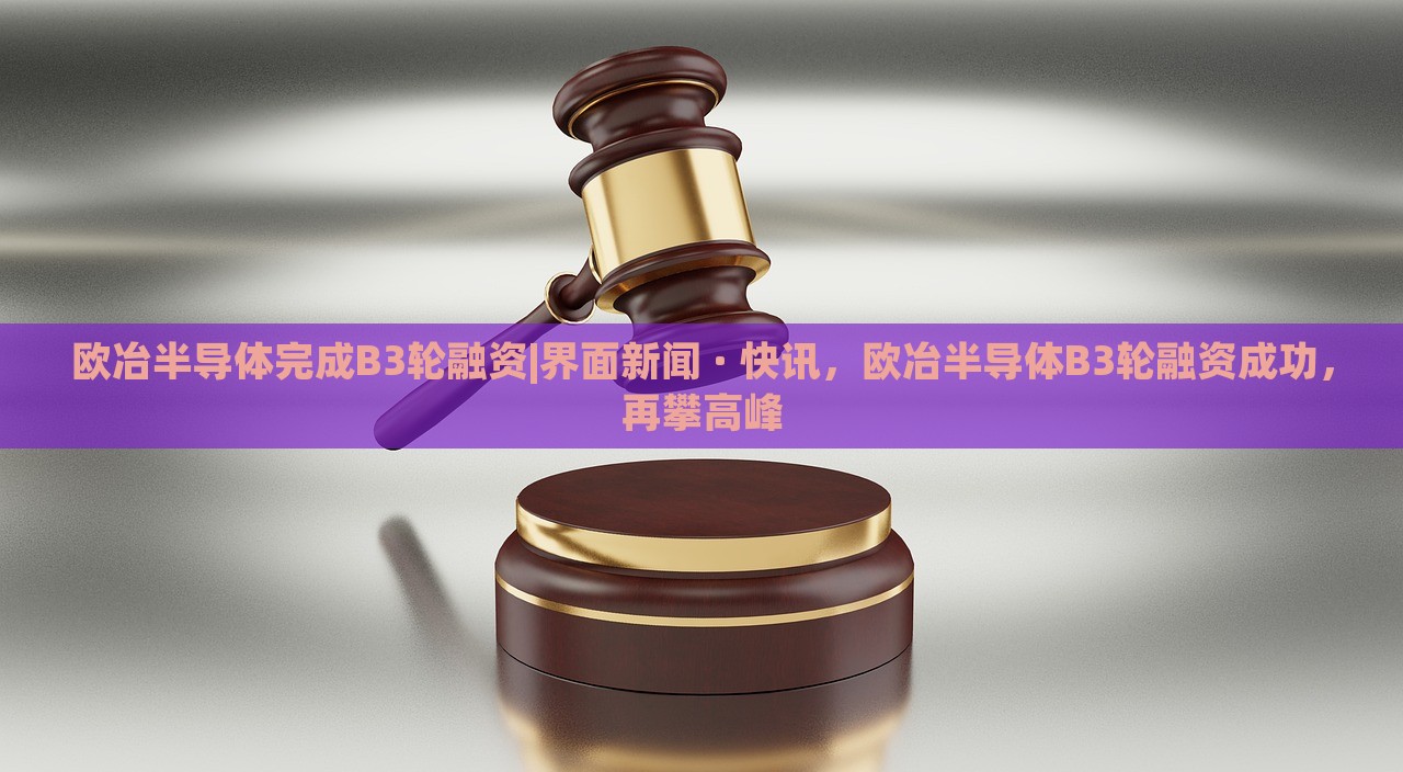 欧冶半导体完成B3轮融资|界面新闻 · 快讯，欧冶半导体B3轮融资成功，再攀高峰
