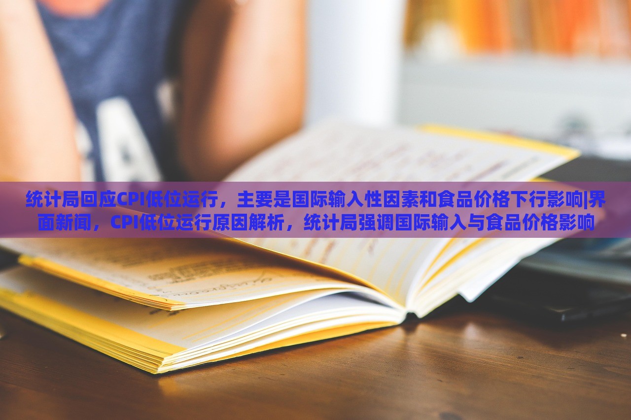 统计局回应CPI低位运行，主要是国际输入性因素和食品价格下行影响|界面新闻，CPI低位运行原因解析，统计局强调国际输入与食品价格影响