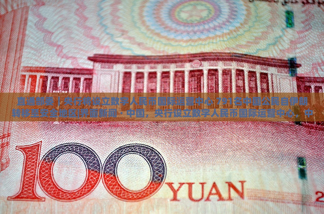 直通部委｜央行将设立数字人民币国际运营中心 791名中国公民自伊朗转移至安全地区|界面新闻 · 中国，央行设立数字人民币国际运营中心，中国公民从伊朗转移至安全地区