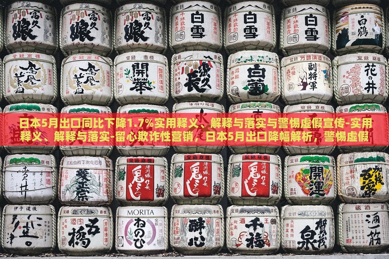 日本5月出口同比下降1.7%实用释义、解释与落实与警惕虚假宣传-实用释义、解释与落实-留心欺诈性营销，日本5月出口降幅解析，警惕虚假宣传与欺诈营销风险