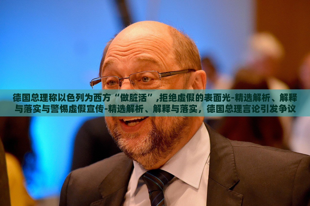 德国总理称以色列为西方“做脏活”,拒绝虚假的表面光-精选解析、解释与落实与警惕虚假宣传-精选解析、解释与落实，德国总理言论引发争议，揭秘其对以色列的批评与虚假宣传的警惕