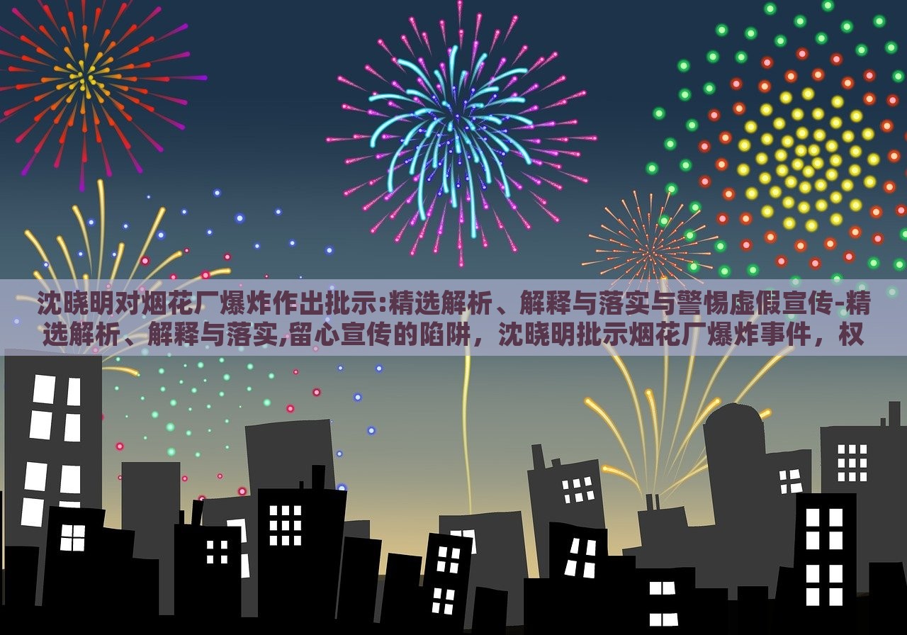 沈晓明对烟花厂爆炸作出批示:精选解析、解释与落实与警惕虚假宣传-精选解析、解释与落实,留心宣传的陷阱，沈晓明批示烟花厂爆炸事件，权威解读与防范虚假宣传攻略