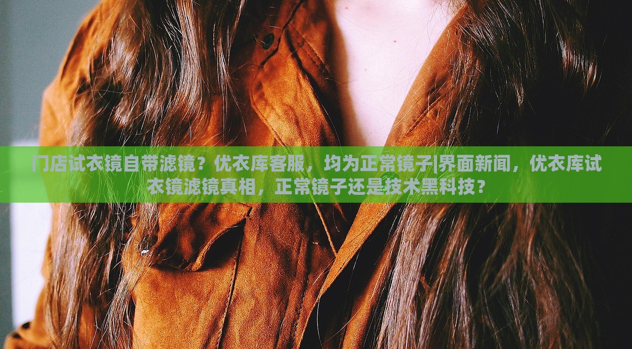 门店试衣镜自带滤镜？优衣库客服，均为正常镜子|界面新闻，优衣库试衣镜滤镜真相，正常镜子还是技术黑科技？