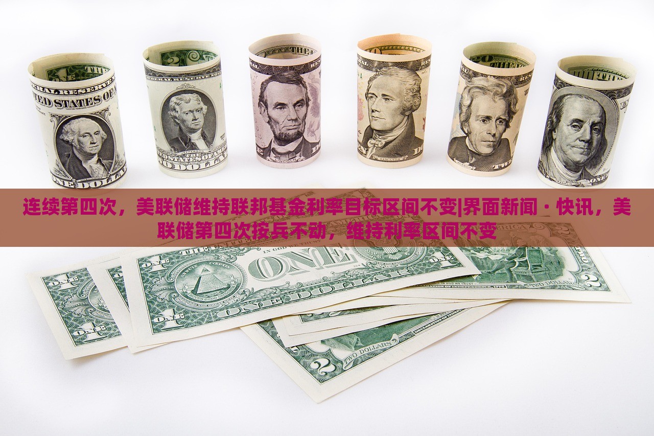 连续第四次，美联储维持联邦基金利率目标区间不变|界面新闻 · 快讯，美联储第四次按兵不动，维持利率区间不变