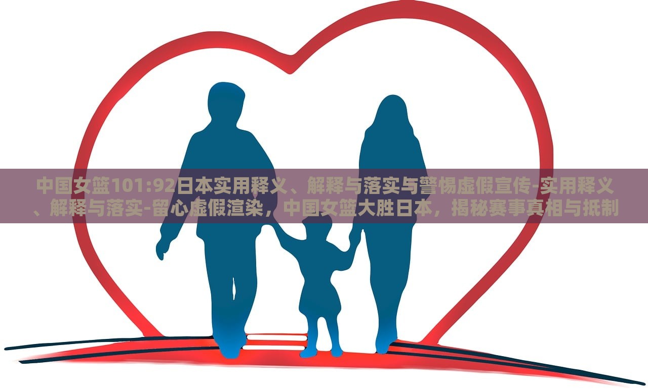 中国女篮101:92日本实用释义、解释与落实与警惕虚假宣传-实用释义、解释与落实-留心虚假渲染，中国女篮大胜日本，揭秘赛事真相与抵制虚假宣传