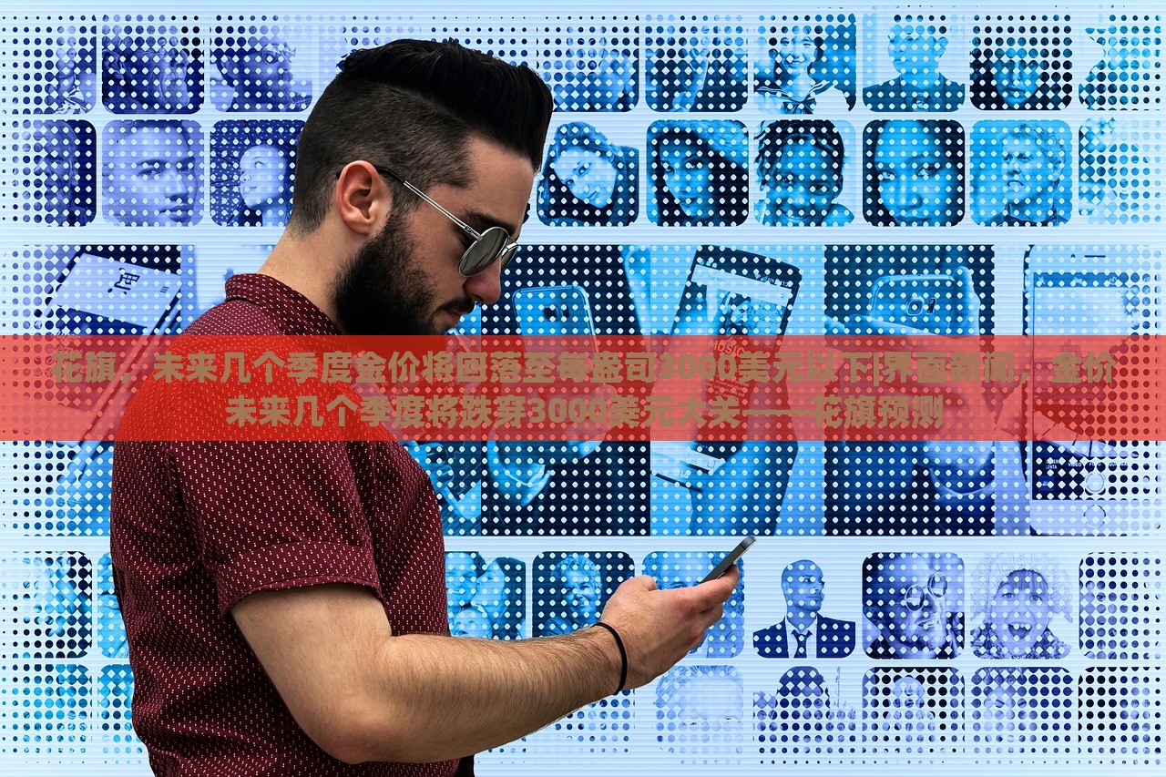 花旗，未来几个季度金价将回落至每盎司3000美元以下|界面新闻，金价未来几个季度将跌穿3000美元大关——花旗预测