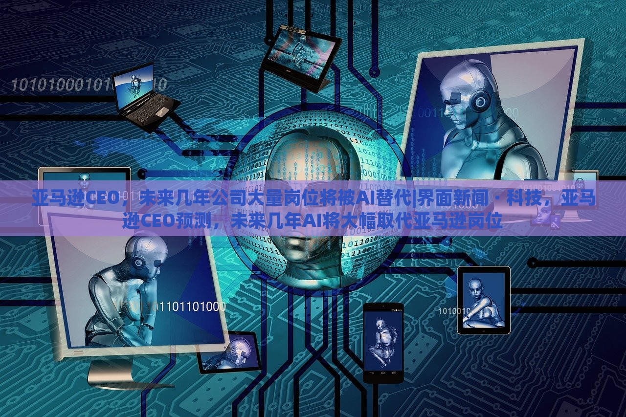 亚马逊CEO，未来几年公司大量岗位将被AI替代|界面新闻 · 科技，亚马逊CEO预测，未来几年AI将大幅取代亚马逊岗位
