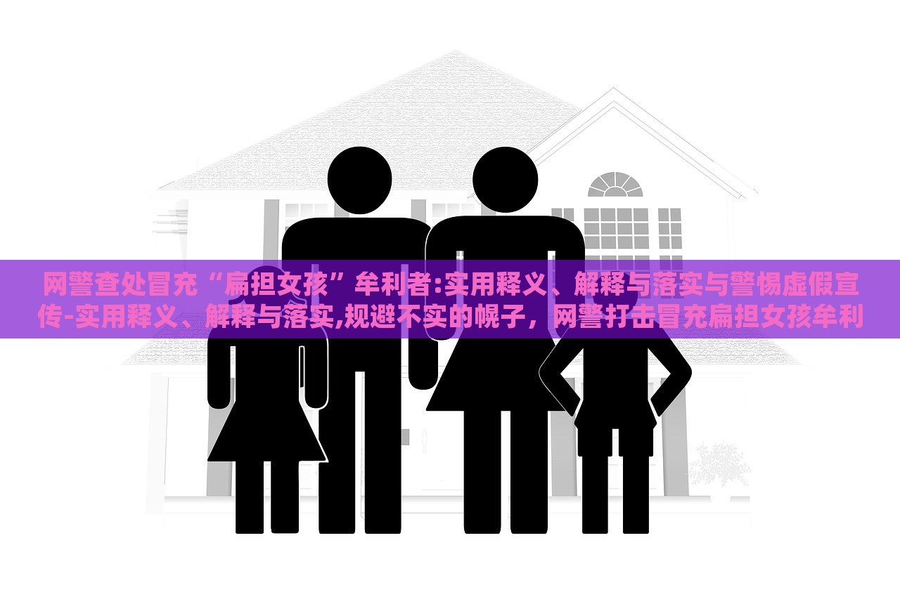 网警查处冒充“扁担女孩”牟利者:实用释义、解释与落实与警惕虚假宣传-实用释义、解释与落实,规避不实的幌子，网警打击冒充扁担女孩牟利行为，揭秘虚假宣传，强化网络警惕