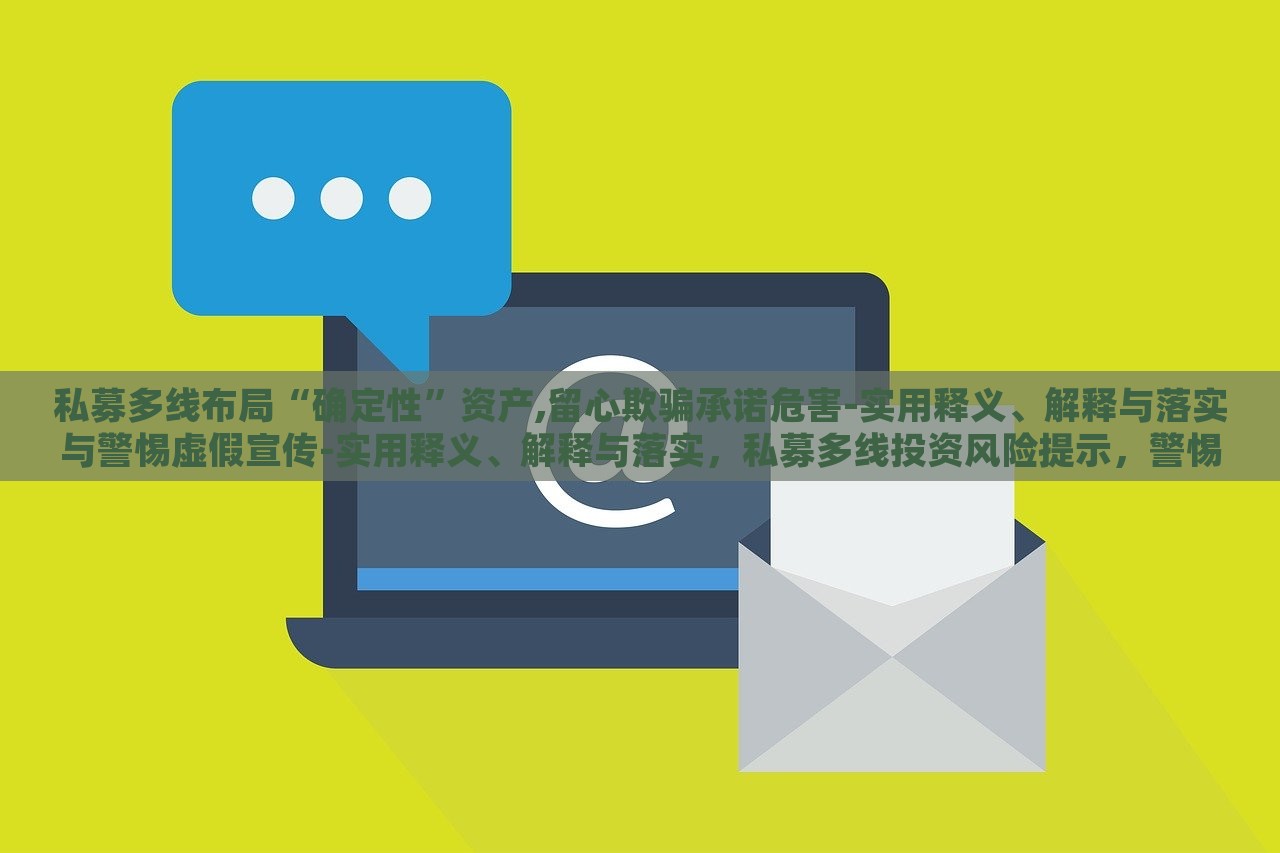 私募多线布局“确定性”资产,留心欺骗承诺危害-实用释义、解释与落实与警惕虚假宣传-实用释义、解释与落实，私募多线投资风险提示，警惕虚假承诺与宣传陷阱