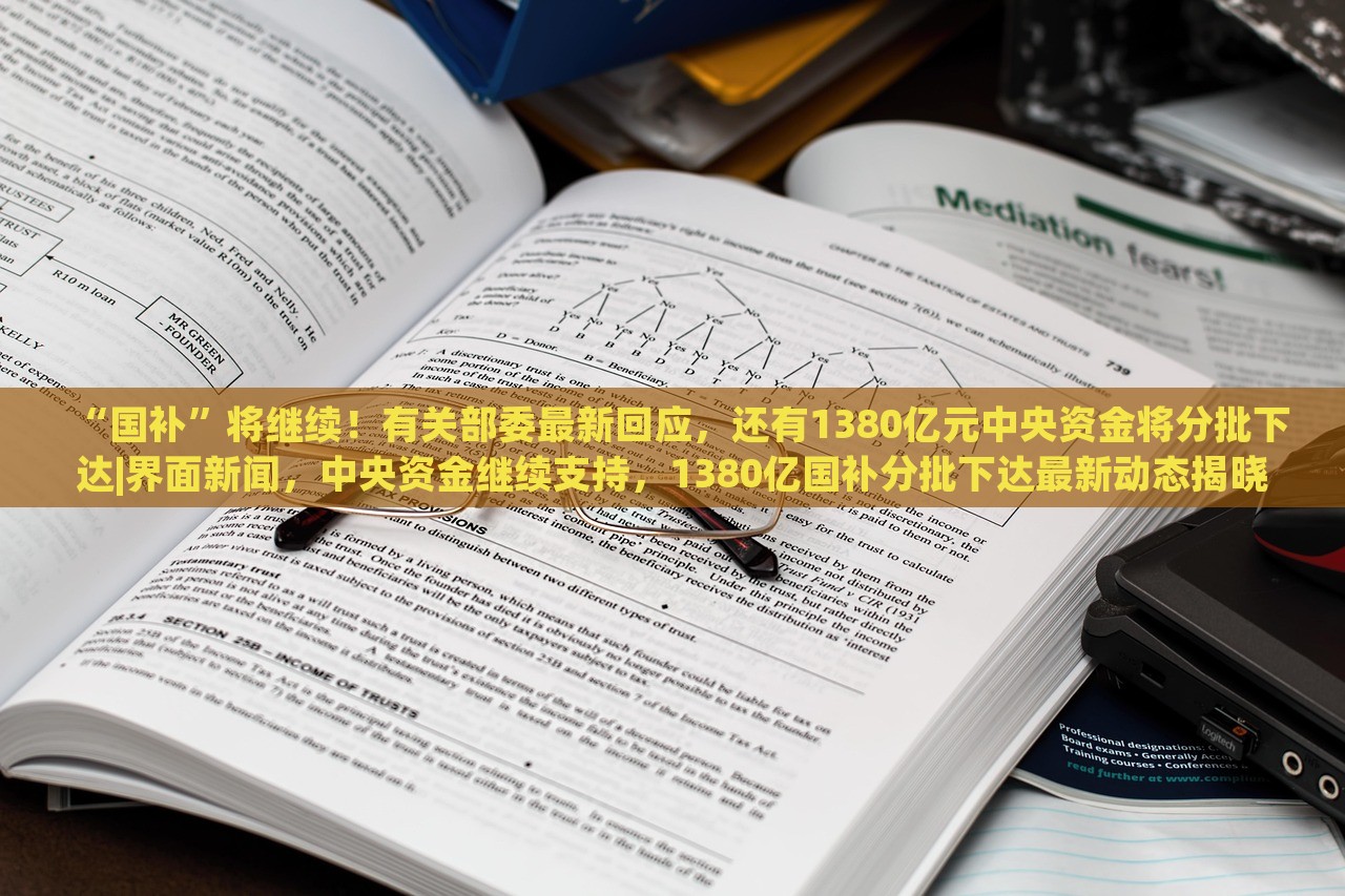 “国补”将继续！有关部委最新回应，还有1380亿元中央资金将分批下达|界面新闻，中央资金继续支持，1380亿国补分批下达最新动态揭晓