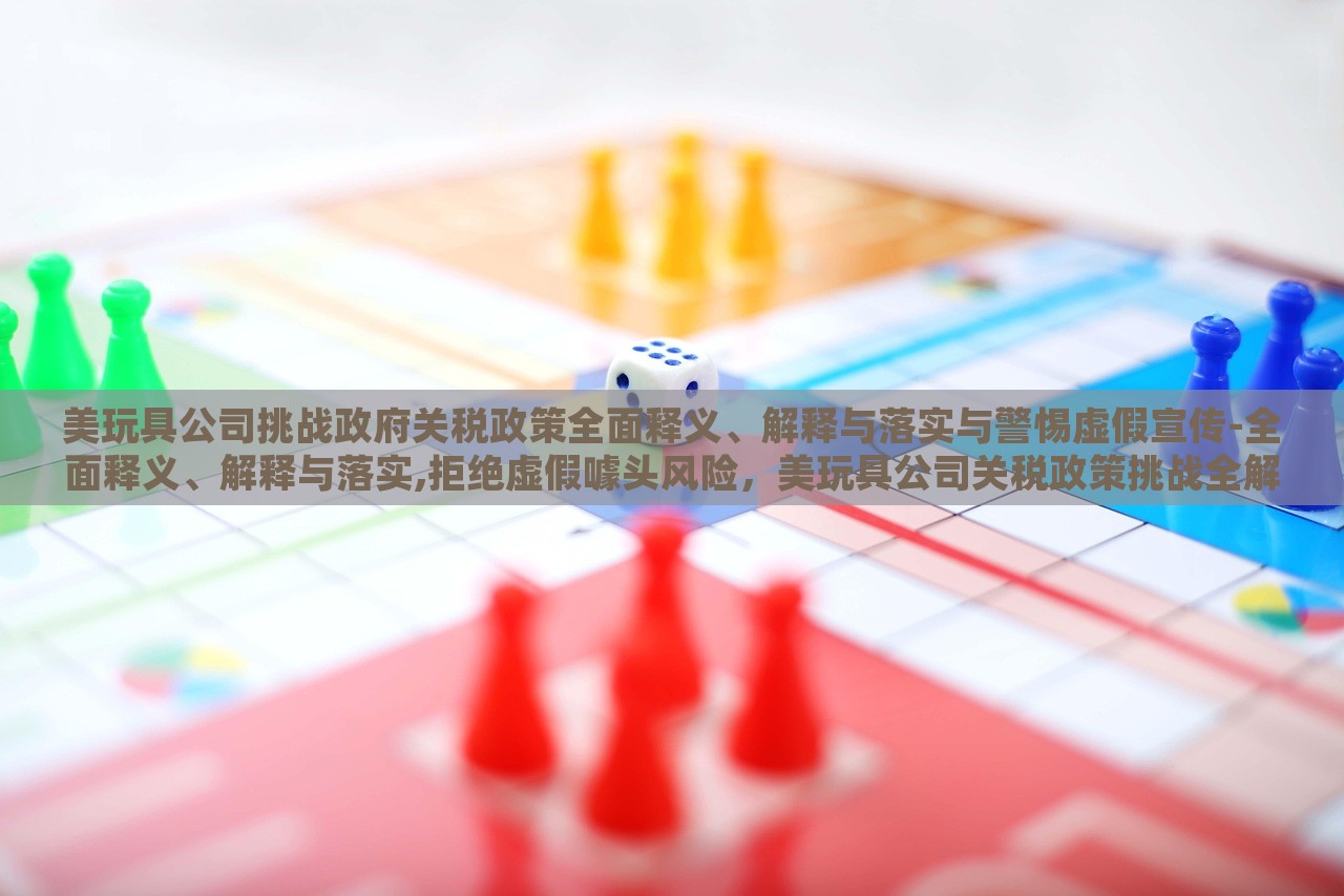 美玩具公司挑战政府关税政策全面释义、解释与落实与警惕虚假宣传-全面释义、解释与落实,拒绝虚假噱头风险，美玩具公司关税政策挑战全解析与风险警示