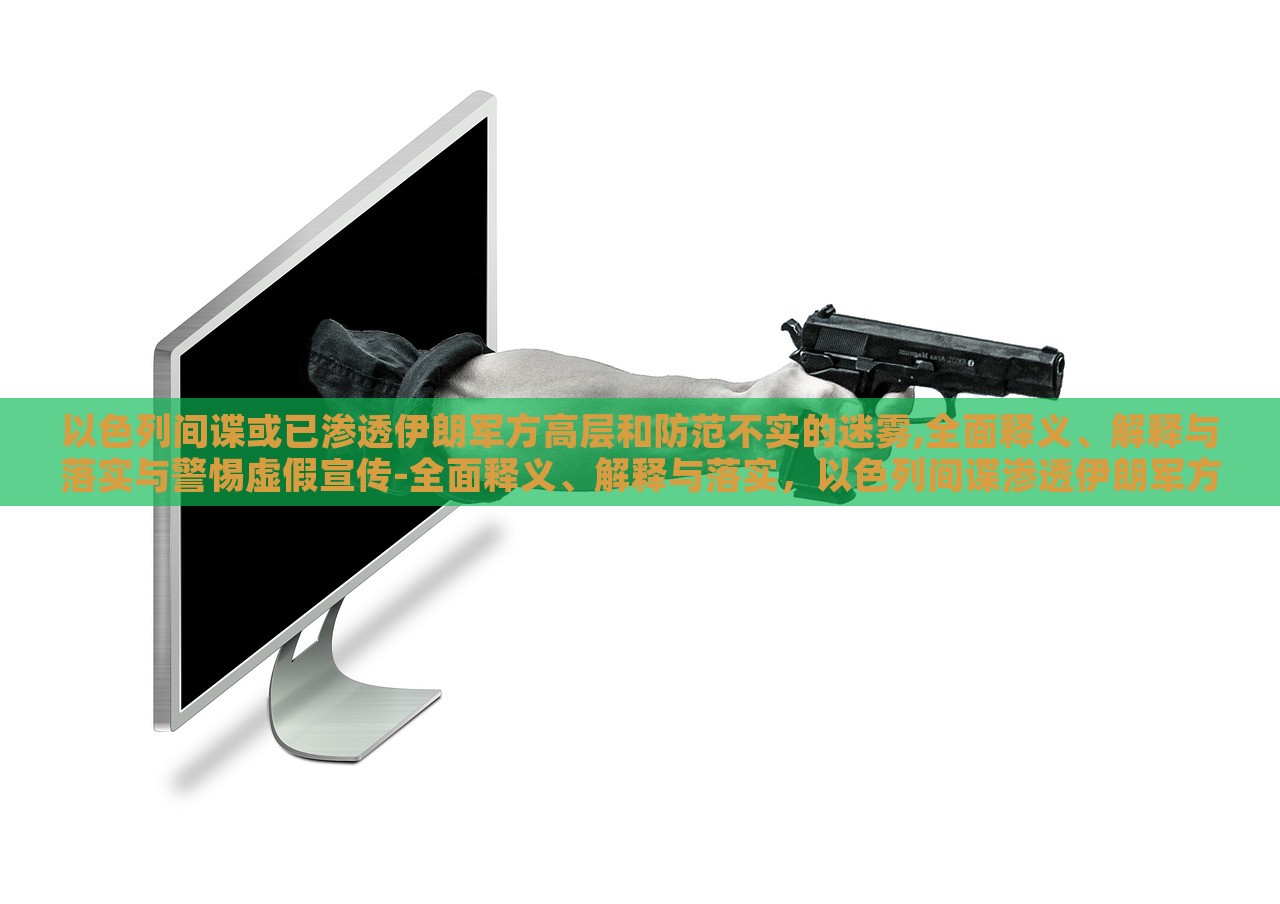 以色列间谍或已渗透伊朗军方高层和防范不实的迷雾,全面释义、解释与落实与警惕虚假宣传-全面释义、解释与落实，以色列间谍渗透伊朗军方高层，揭秘真相与防范虚假宣传