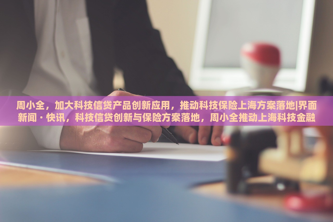 周小全，加大科技信贷产品创新应用，推动科技保险上海方案落地|界面新闻 · 快讯，科技信贷创新与保险方案落地，周小全推动上海科技金融发展新举措