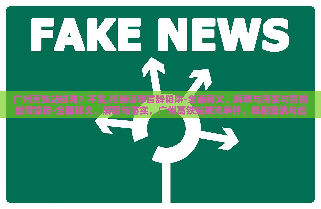 广州高铁站被淹？不实,拒绝误导言辞陷阱-全面释义、解释与落实与警惕虚假宣传-全面释义、解释与落实，广州高铁站被淹事件，真相澄清与虚假宣传警示