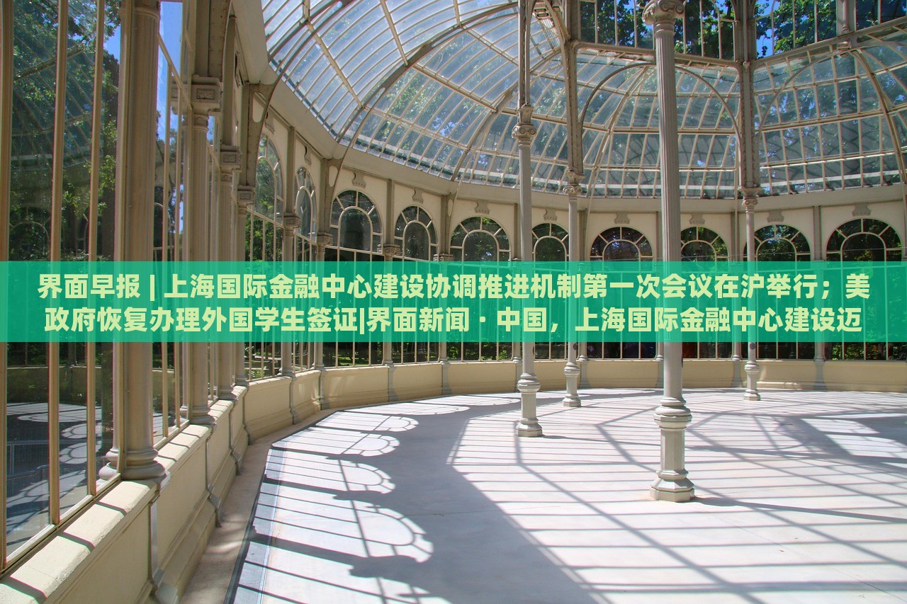 界面早报 | 上海国际金融中心建设协调推进机制第一次会议在沪举行；美政府恢复办理外国学生签证|界面新闻 · 中国，上海国际金融中心建设迈出关键步伐，美学生签证恢复在即——界面早报速览