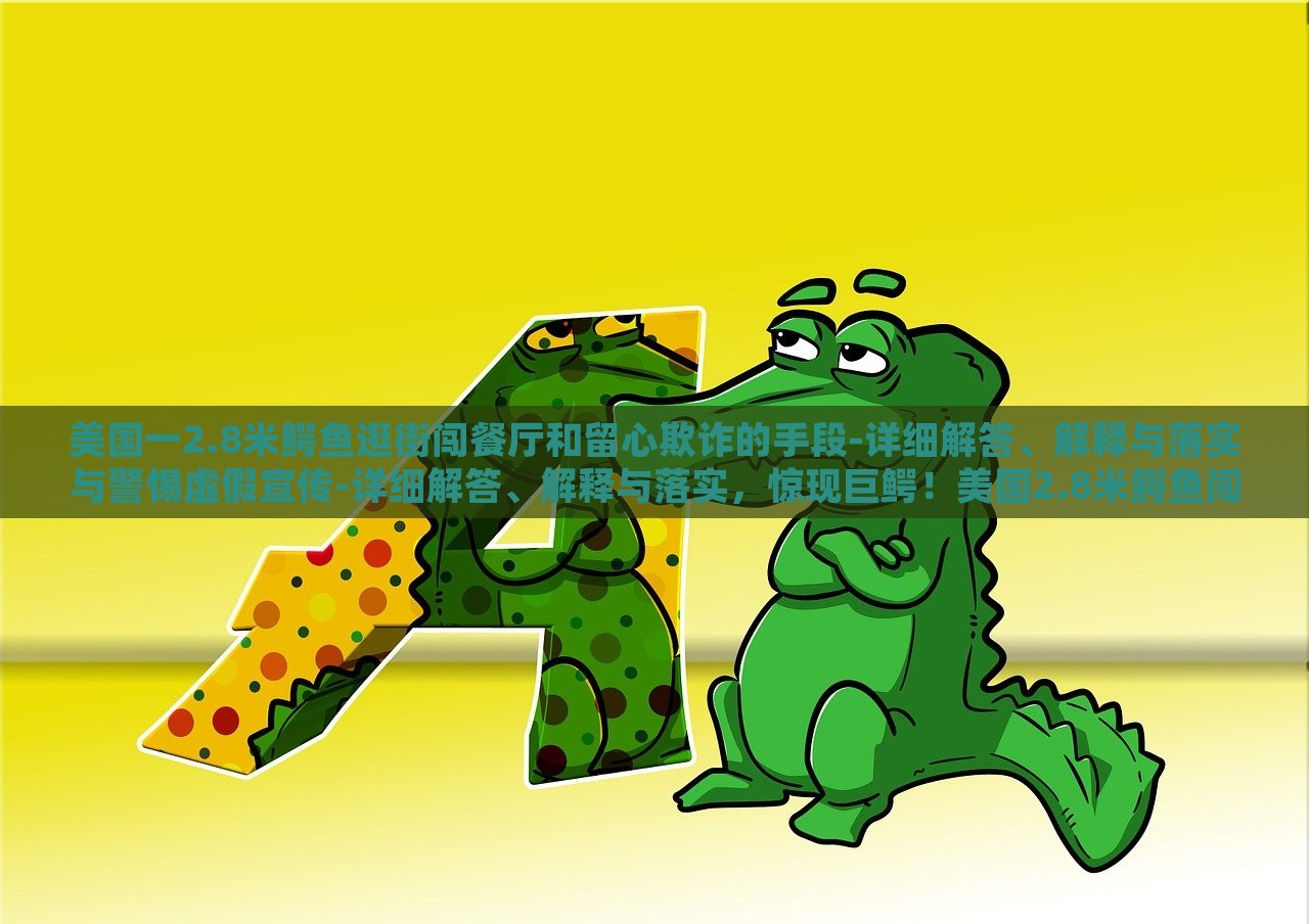 美国一2.8米鳄鱼逛街闯餐厅和留心欺诈的手段-详细解答、解释与落实与警惕虚假宣传-详细解答、解释与落实，惊现巨鳄！美国2.8米鳄鱼闯餐厅引恐慌，揭秘欺诈手段与虚假宣传警示