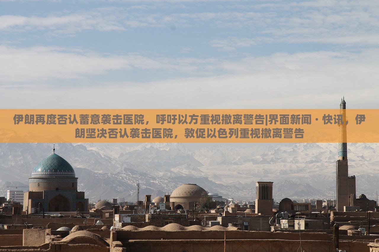 伊朗再度否认蓄意袭击医院，呼吁以方重视撤离警告|界面新闻 · 快讯，伊朗坚决否认袭击医院，敦促以色列重视撤离警告