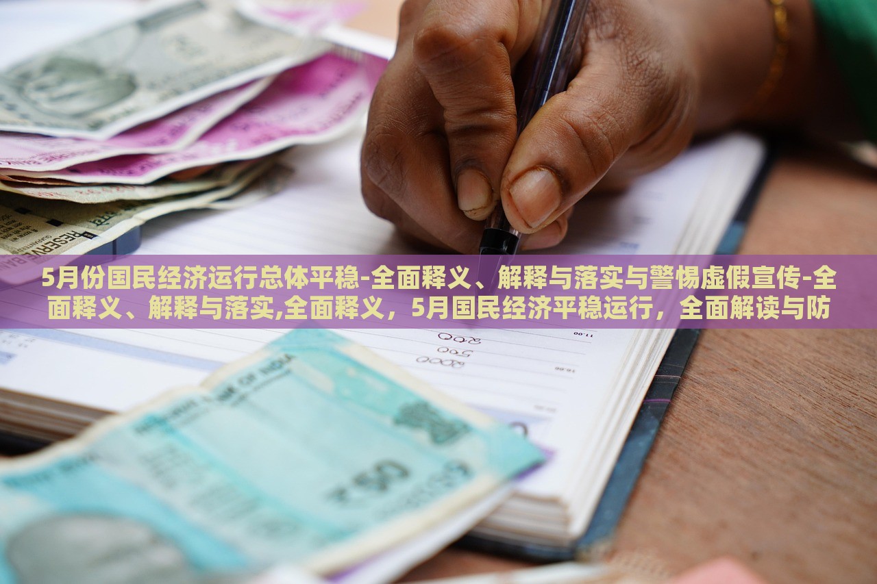 5月份国民经济运行总体平稳-全面释义、解释与落实与警惕虚假宣传-全面释义、解释与落实,全面释义，5月国民经济平稳运行，全面解读与防范虚假宣传