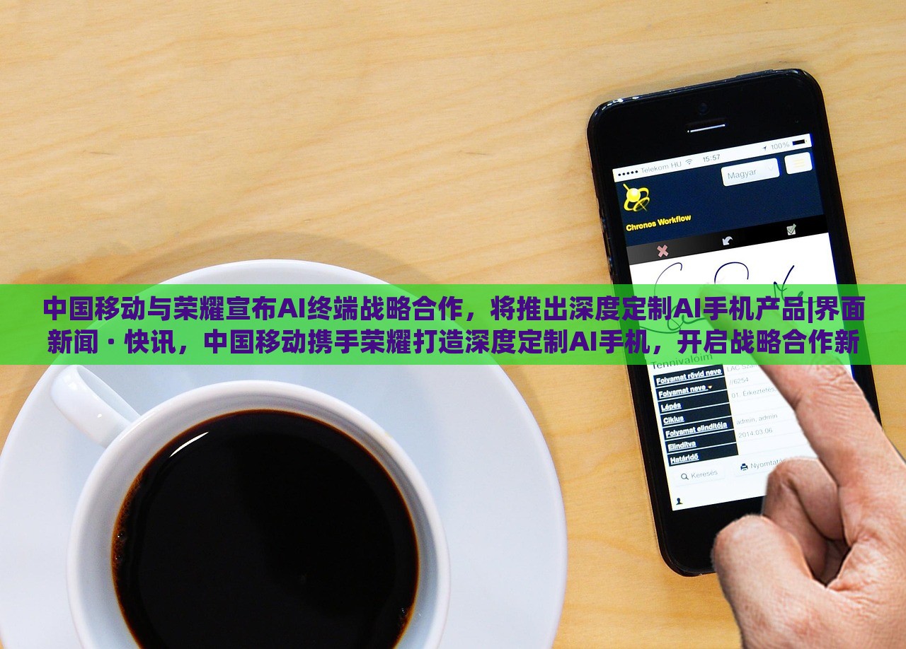 中国移动与荣耀宣布AI终端战略合作，将推出深度定制AI手机产品|界面新闻 · 快讯，中国移动携手荣耀打造深度定制AI手机，开启战略合作新篇章