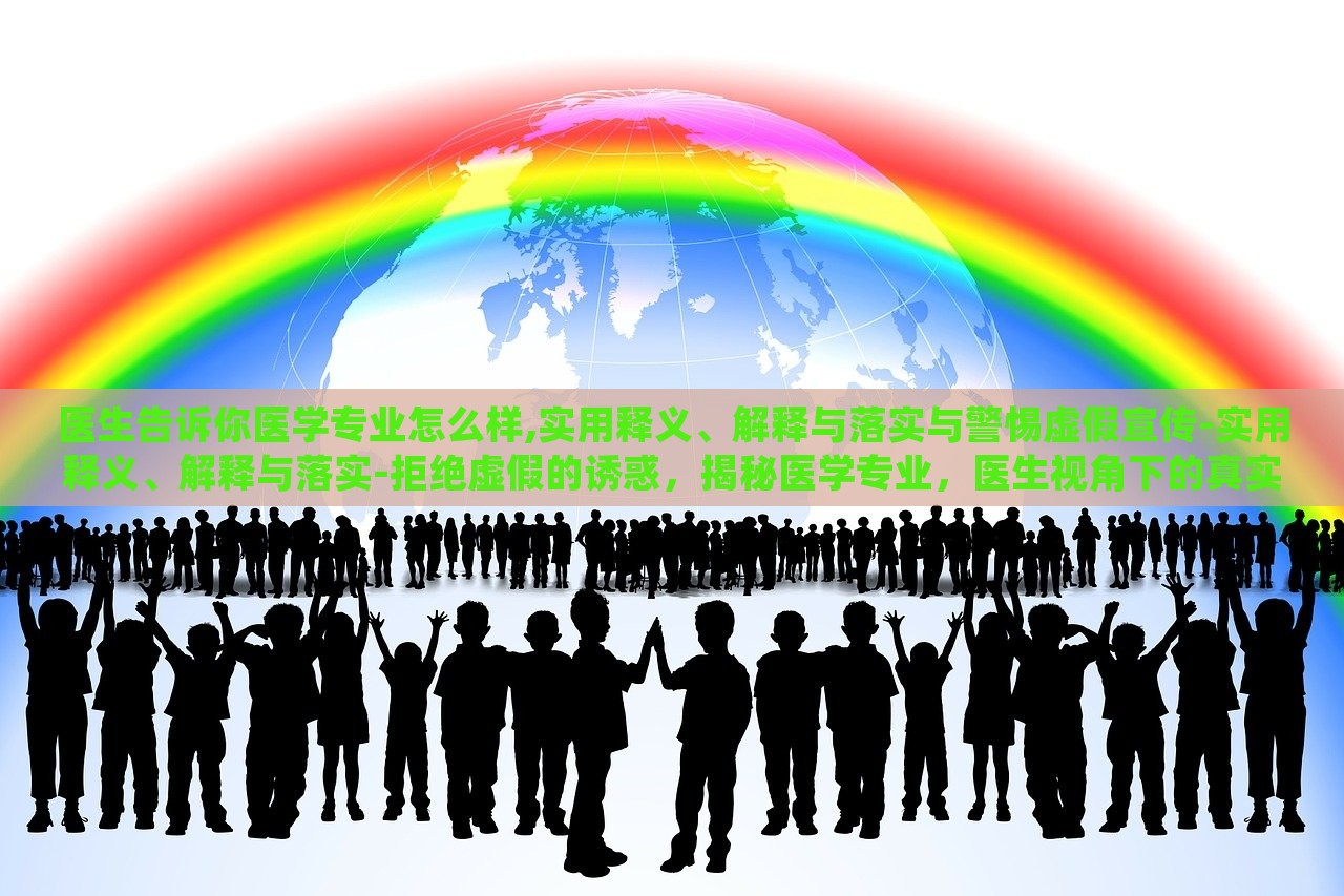 医生告诉你医学专业怎么样,实用释义、解释与落实与警惕虚假宣传-实用释义、解释与落实-拒绝虚假的诱惑，揭秘医学专业，医生视角下的真实解读与虚假宣传警示
