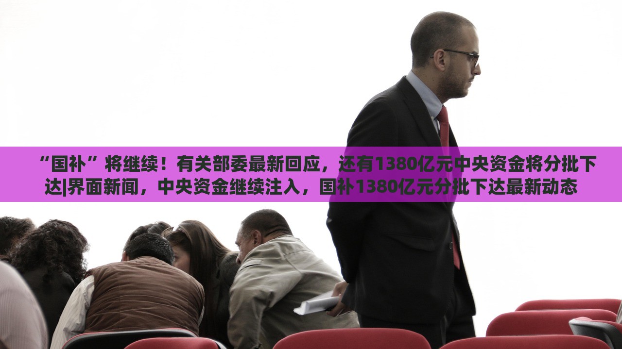 “国补”将继续！有关部委最新回应，还有1380亿元中央资金将分批下达|界面新闻，中央资金继续注入，国补1380亿元分批下达最新动态