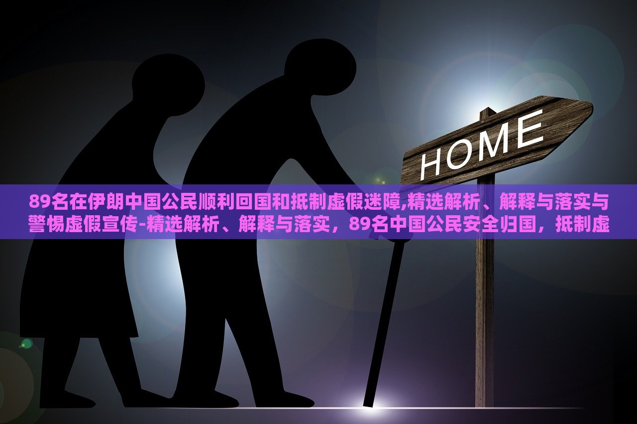 89名在伊朗中国公民顺利回国和抵制虚假迷障,精选解析、解释与落实与警惕虚假宣传-精选解析、解释与落实，89名中国公民安全归国，抵制虚假信息，揭秘真相与行动指南