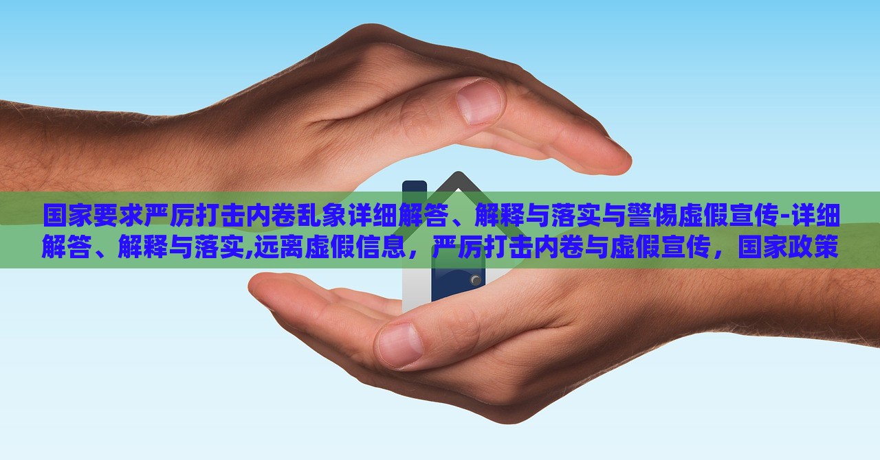 国家要求严厉打击内卷乱象详细解答、解释与落实与警惕虚假宣传-详细解答、解释与落实,远离虚假信息，严厉打击内卷与虚假宣传，国家政策解读与实施警惕