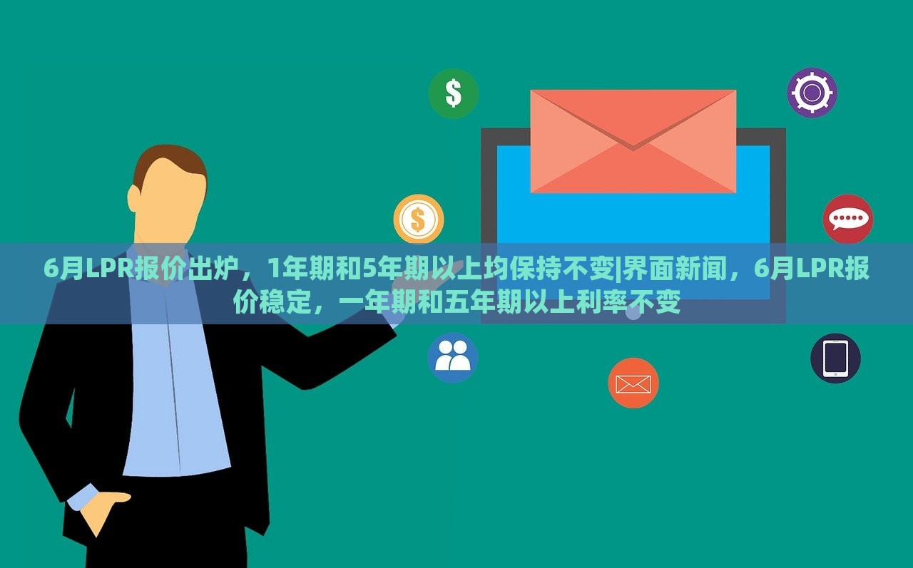 6月LPR报价出炉，1年期和5年期以上均保持不变|界面新闻，6月LPR报价稳定，一年期和五年期以上利率不变