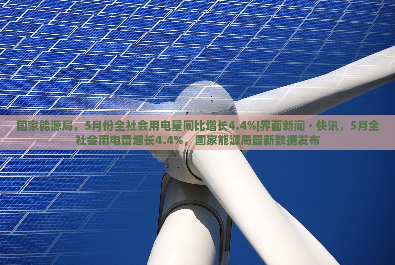 国家能源局，5月份全社会用电量同比增长4.4%|界面新闻 · 快讯，5月全社会用电量增长4.4%，国家能源局最新数据发布