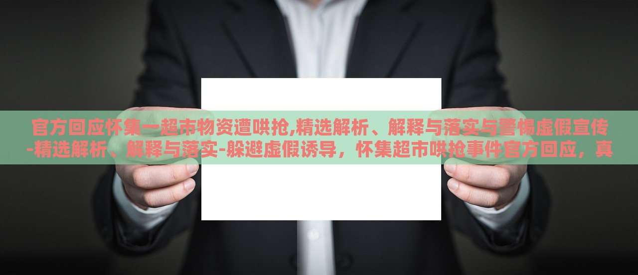官方回应怀集一超市物资遭哄抢,精选解析、解释与落实与警惕虚假宣传-精选解析、解释与落实-躲避虚假诱导，怀集超市哄抢事件官方回应，真相解析与防范虚假宣传攻略