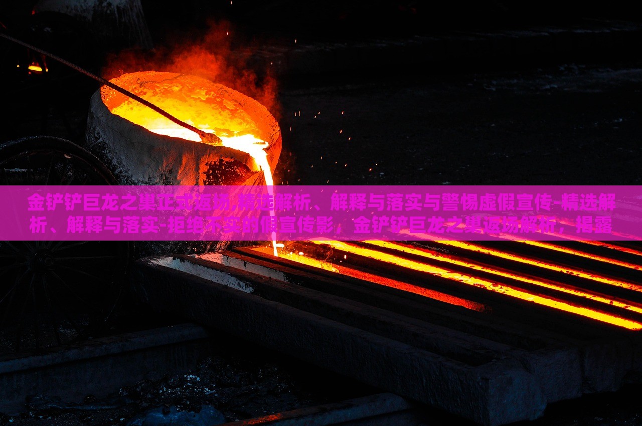 金铲铲巨龙之巢正式返场,精选解析、解释与落实与警惕虚假宣传-精选解析、解释与落实-拒绝不实的假宣传影，金铲铲巨龙之巢返场解析，揭露虚假宣传，确保玩家知情权