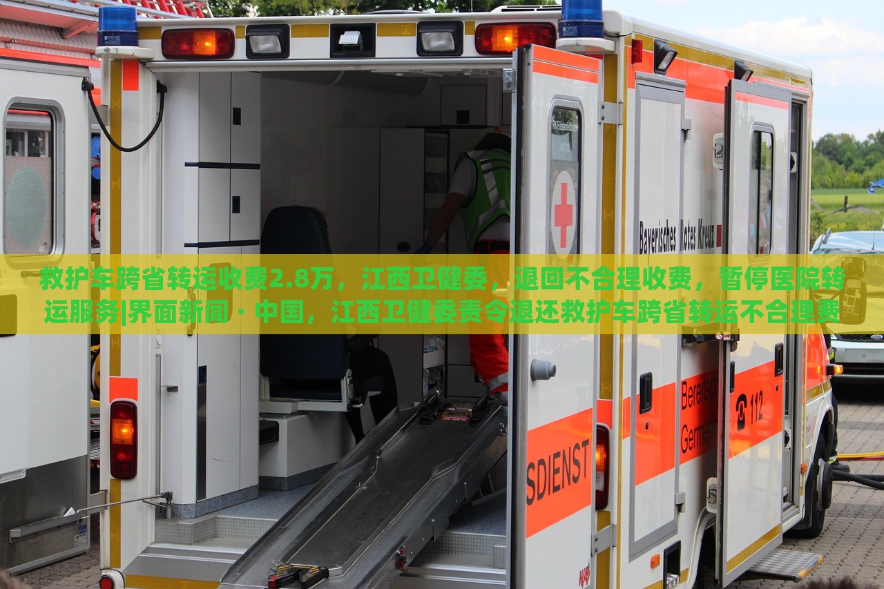 救护车跨省转运收费2.8万，江西卫健委，退回不合理收费，暂停医院转运服务|界面新闻 · 中国，江西卫健委责令退还救护车跨省转运不合理费用并暂停相关医院转运服务