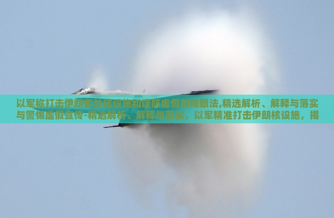 以军称打击伊朗多处核设施和谨防虚假的障眼法,精选解析、解释与落实与警惕虚假宣传-精选解析、解释与落实，以军精准打击伊朗核设施，揭秘行动真相与防范虚假宣传