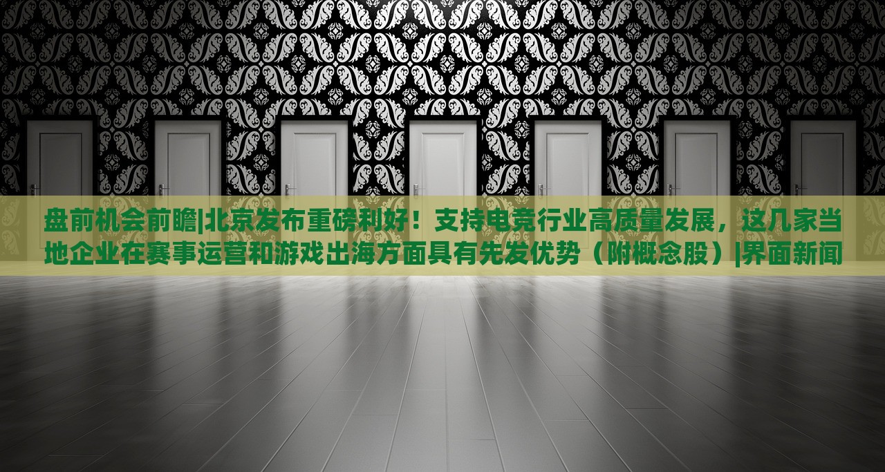 盘前机会前瞻|北京发布重磅利好！支持电竞行业高质量发展，这几家当地企业在赛事运营和游戏出海方面具有先发优势（附概念股）|界面新闻 · 证券，北京电竞行业利好政策发布，多家企业赛事运营与出海优势凸显