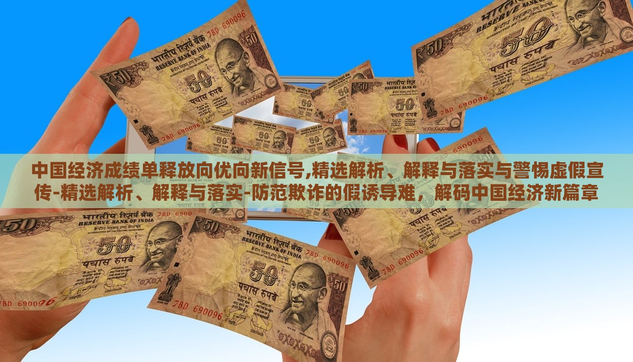 中国经济成绩单释放向优向新信号,精选解析、解释与落实与警惕虚假宣传-精选解析、解释与落实-防范欺诈的假诱导难，解码中国经济新篇章，成绩单背后的优新趋势与防欺诈指南