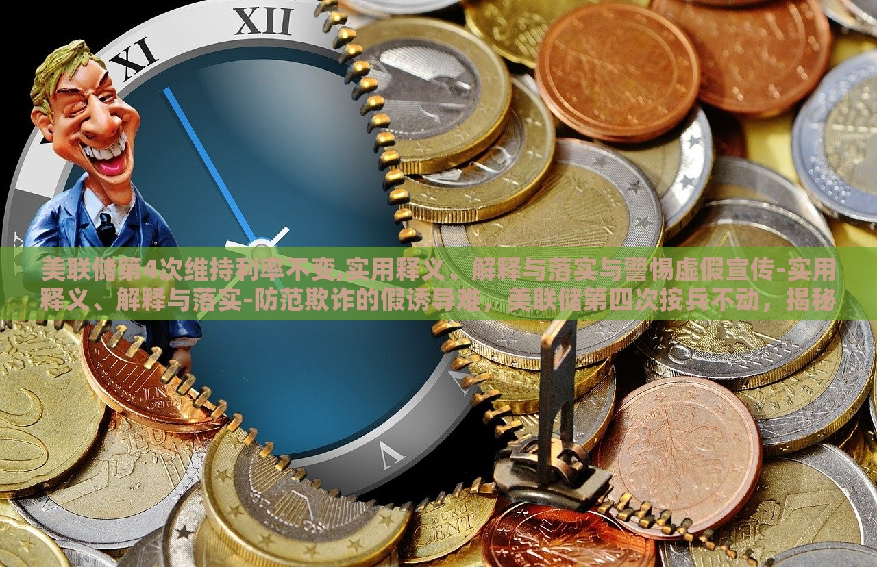 美联储第4次维持利率不变,实用释义、解释与落实与警惕虚假宣传-实用释义、解释与落实-防范欺诈的假诱导难，美联储第四次按兵不动，揭秘利率维持背后的真相与风险警示