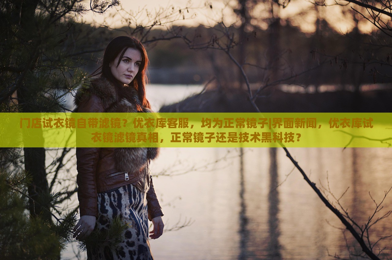 门店试衣镜自带滤镜？优衣库客服，均为正常镜子|界面新闻，优衣库试衣镜滤镜真相，正常镜子还是技术黑科技？