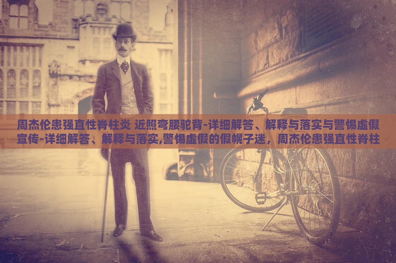 周杰伦患强直性脊柱炎 近照弯腰驼背-详细解答、解释与落实与警惕虚假宣传-详细解答、解释与落实,警惕虚假的假幌子迷，周杰伦患强直性脊柱炎真相揭秘，警惕虚假宣传陷阱