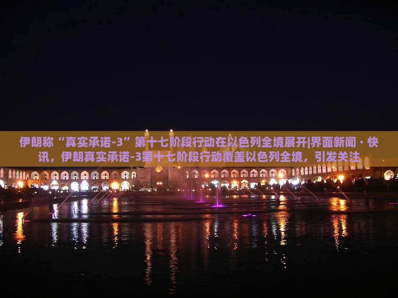 伊朗称“真实承诺-3”第十七阶段行动在以色列全境展开|界面新闻 · 快讯，伊朗真实承诺-3第十七阶段行动覆盖以色列全境，引发关注