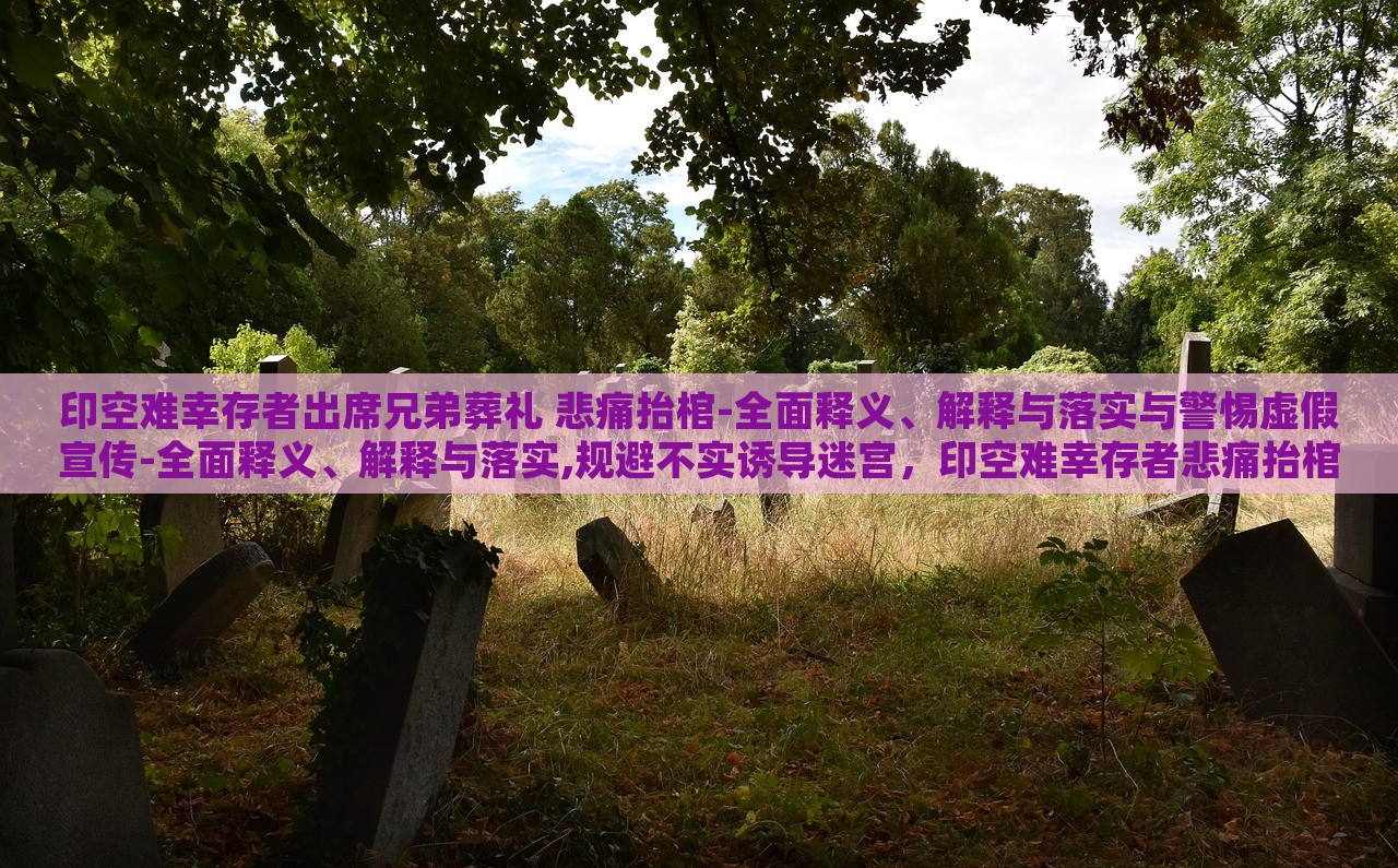 印空难幸存者出席兄弟葬礼 悲痛抬棺-全面释义、解释与落实与警惕虚假宣传-全面释义、解释与落实,规避不实诱导迷宫，印空难幸存者悲痛抬棺，生死重逢与虚假宣传的警示