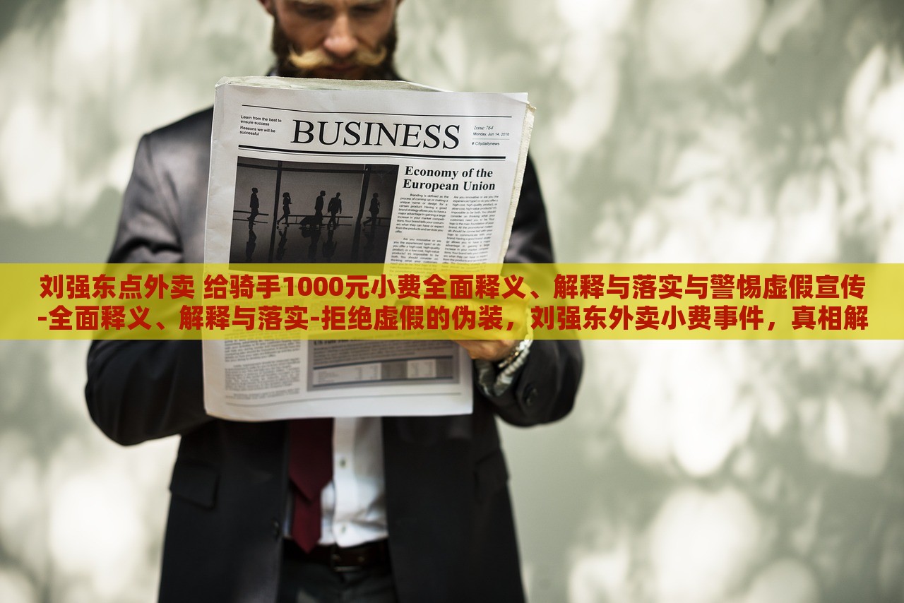 刘强东点外卖 给骑手1000元小费全面释义、解释与落实与警惕虚假宣传-全面释义、解释与落实-拒绝虚假的伪装，刘强东外卖小费事件，真相解析与虚假宣传警示